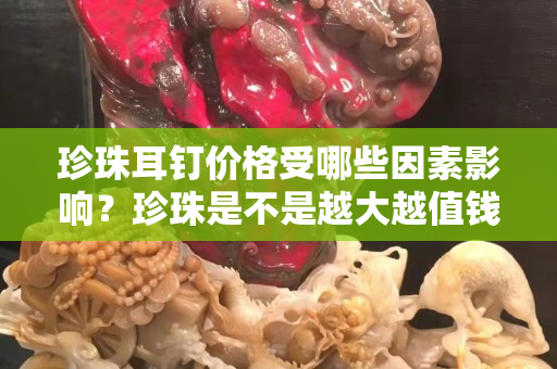 珍珠耳钉价格受哪些因素影响？珍珠是不是越大越值钱？