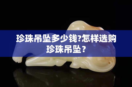 珍珠吊坠多少钱?怎样选购珍珠吊坠？