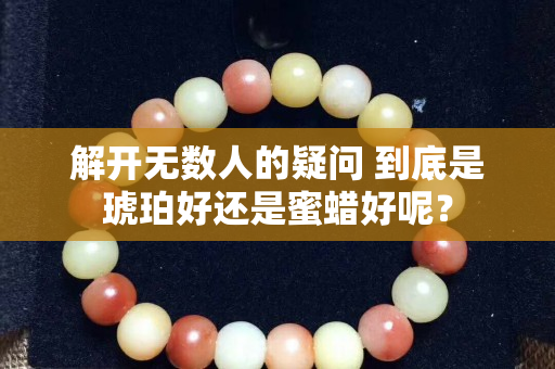 解开无数人的疑问 到底是琥珀好还是蜜蜡好呢？
