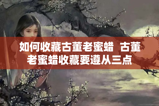 如何收藏古董老蜜蜡  古董老蜜蜡收藏要遵从三点