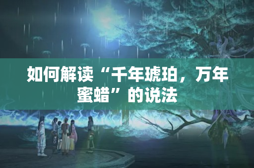 如何解读“千年琥珀，万年蜜蜡”的说法