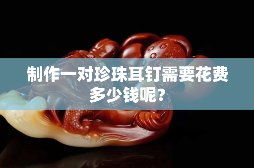制作一对珍珠耳钉需要花费多少钱呢？