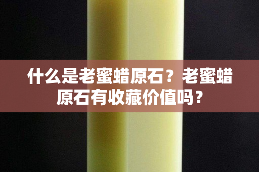 什么是老蜜蜡原石？老蜜蜡原石有收藏价值吗？