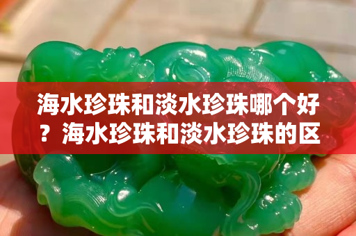 海水珍珠和淡水珍珠哪个好？海水珍珠和淡水珍珠的区别