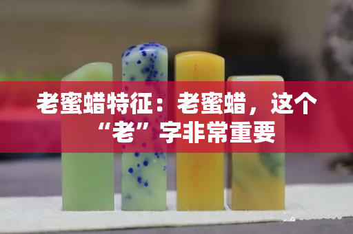 老蜜蜡特征：老蜜蜡，这个“老”字非常重要