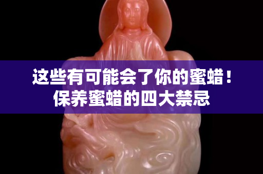 这些有可能会了你的蜜蜡！保养蜜蜡的四大禁忌