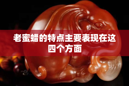 老蜜蜡的特点主要表现在这四个方面