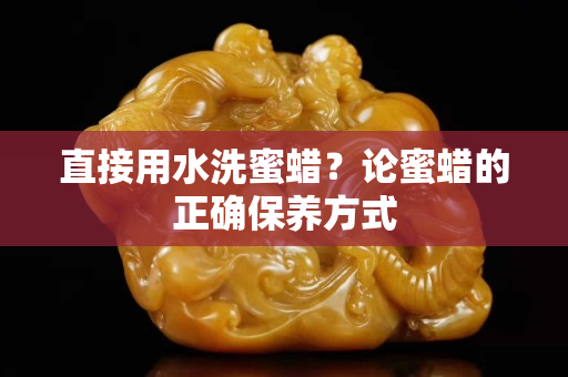 直接用水洗蜜蜡？论蜜蜡的正确保养方式