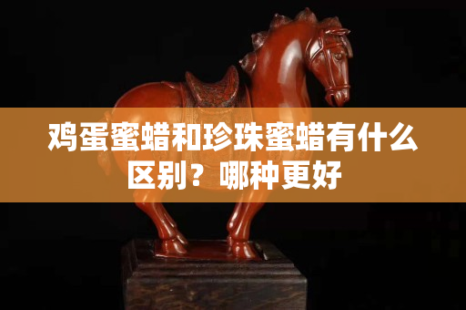 鸡蛋蜜蜡和珍珠蜜蜡有什么区别？哪种更好