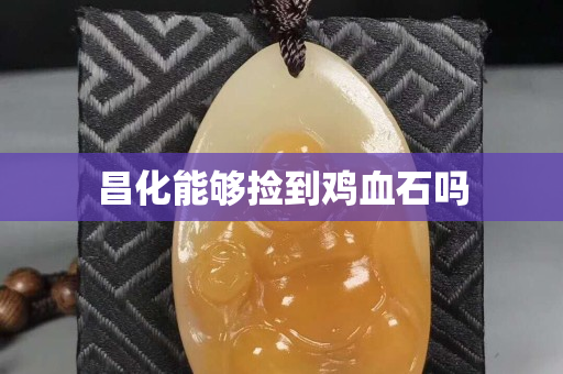 昌化能够捡到鸡血石吗