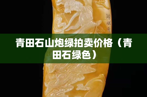 青田石山炮绿拍卖价格（青田石绿色）