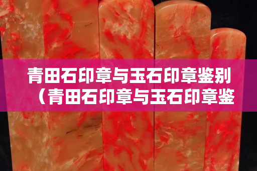 青田石印章与玉石印章鉴别（青田石印章与玉石印章鉴别图片）