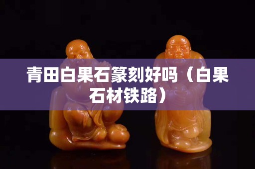 青田白果石篆刻好吗（白果石材铁路）