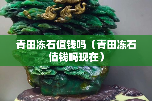 青田冻石值钱吗（青田冻石值钱吗现在）