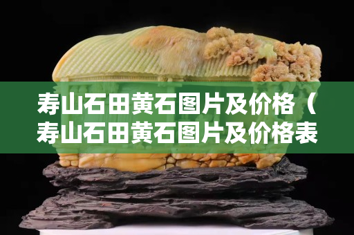 寿山石田黄石图片及价格（寿山石田黄石图片及价格表）