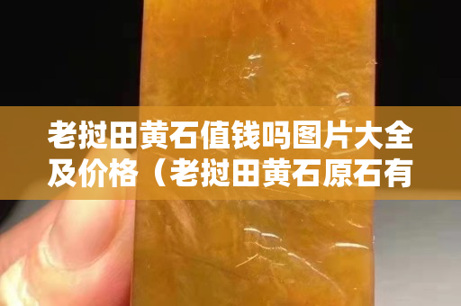 老挝田黄石值钱吗图片大全及价格（老挝田黄石原石有收藏价值吗）