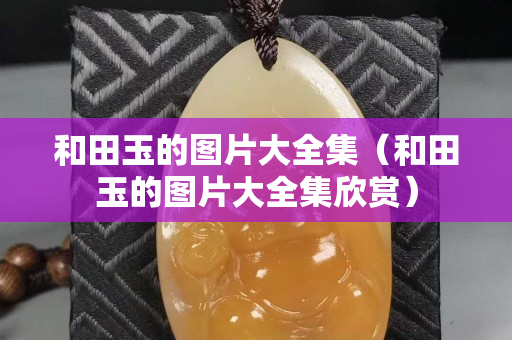 和田玉的图片大全集（和田玉的图片大全集欣赏）