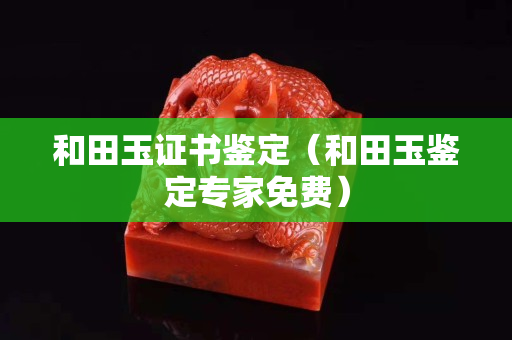 和田玉证书鉴定（和田玉鉴定专家免费）