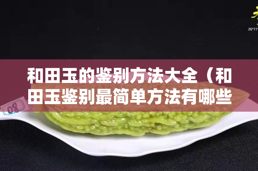 和田玉的鉴别方法大全（和田玉鉴别最简单方法有哪些？）