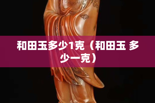 和田玉多少1克（和田玉 多少一克）