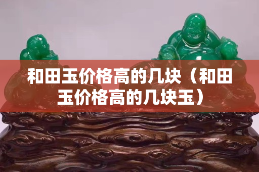 和田玉价格高的几块（和田玉价格高的几块玉）