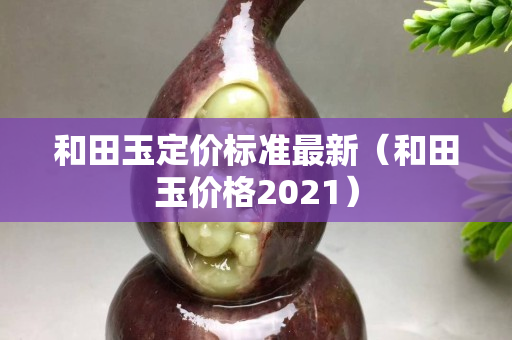 和田玉定价标准最新（和田玉价格2021）