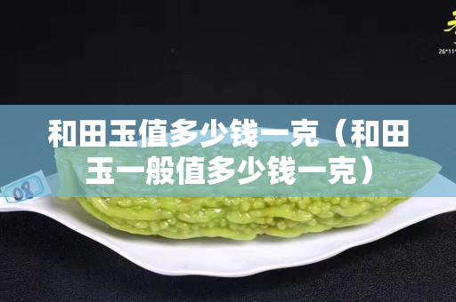 和田玉值多少钱一克（和田玉一般值多少钱一克）