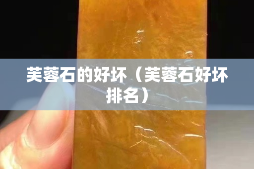 芙蓉石的好坏（芙蓉石好坏排名）
