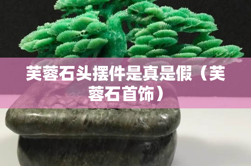 芙蓉石头摆件是真是假（芙蓉石首饰）