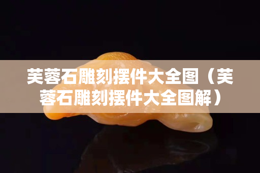 芙蓉石雕刻摆件大全图（芙蓉石雕刻摆件大全图解）