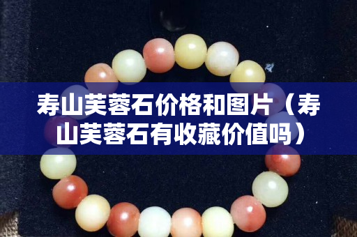 寿山芙蓉石价格和图片（寿山芙蓉石有收藏价值吗）