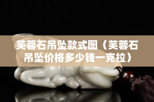 芙蓉石吊坠款式图（芙蓉石吊坠价格多少钱一克拉）