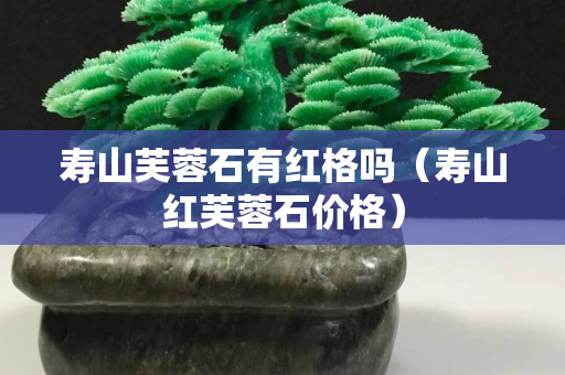 寿山芙蓉石有红格吗（寿山红芙蓉石价格）