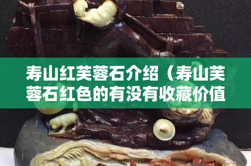 寿山红芙蓉石介绍（寿山芙蓉石红色的有没有收藏价值？）