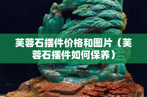 芙蓉石摆件价格和图片（芙蓉石摆件如何保养）