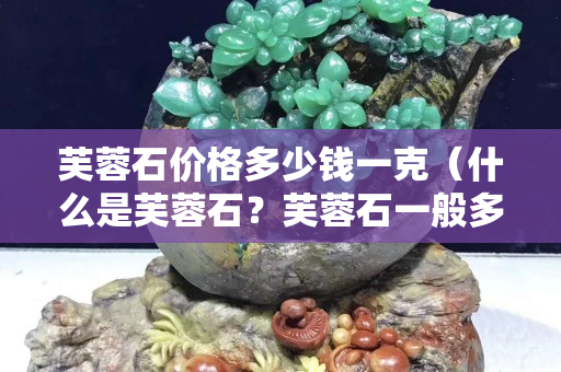 芙蓉石价格多少钱一克（什么是芙蓉石？芙蓉石一般多少钱一克）