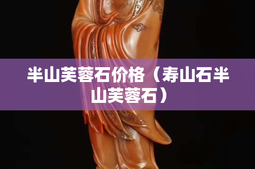 半山芙蓉石价格（寿山石半山芙蓉石）