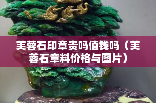 芙蓉石印章贵吗值钱吗（芙蓉石章料价格与图片）