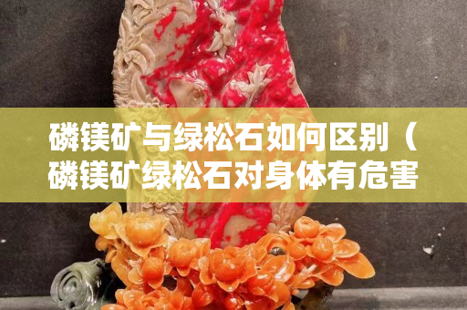 磷镁矿与绿松石如何区别（磷镁矿绿松石对身体有危害吗）