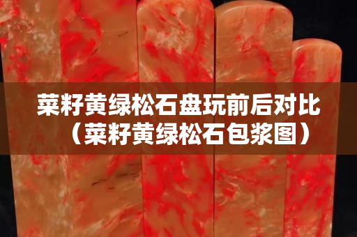 菜籽黄绿松石盘玩前后对比（菜籽黄绿松石包浆图）