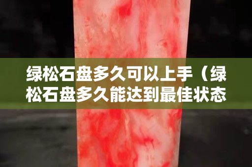 绿松石盘多久可以上手（绿松石盘多久能达到最佳状态）
