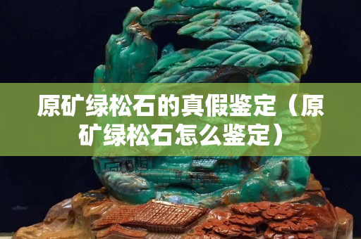 原矿绿松石的真假鉴定（原矿绿松石怎么鉴定）