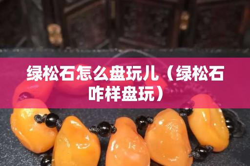绿松石怎么盘玩儿（绿松石咋样盘玩）