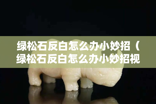 绿松石反白怎么办小妙招（绿松石反白怎么办小妙招视频）