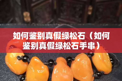 如何鉴别真假绿松石（如何鉴别真假绿松石手串）