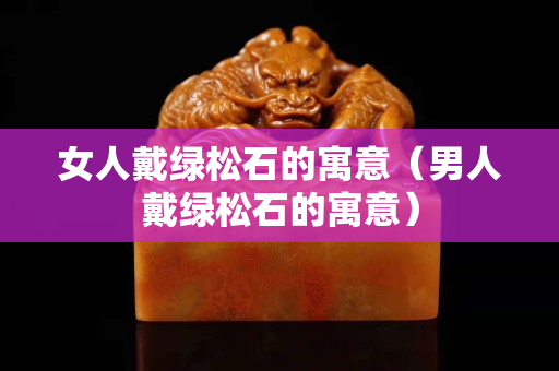 女人戴绿松石的寓意（男人戴绿松石的寓意）
