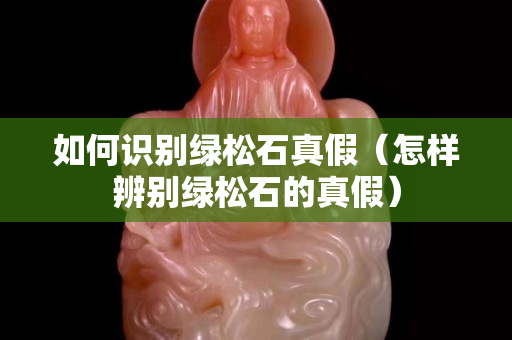 如何识别绿松石真假（怎样辨别绿松石的真假）