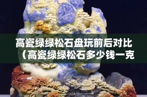 高瓷绿绿松石盘玩前后对比（高瓷绿绿松石多少钱一克）