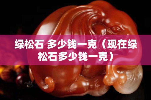 绿松石 多少钱一克（现在绿松石多少钱一克）