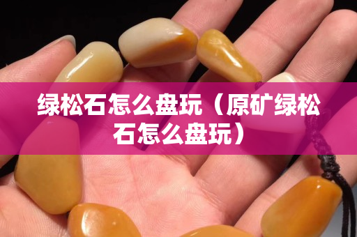 绿松石怎么盘玩（原矿绿松石怎么盘玩）